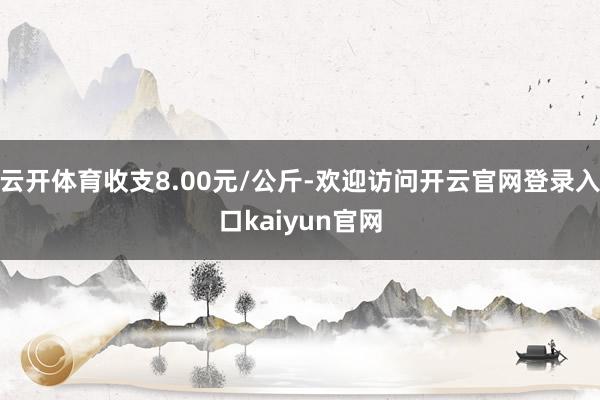 云开体育收支8.00元/公斤-欢迎访问开云官网登录入口kaiyun官网