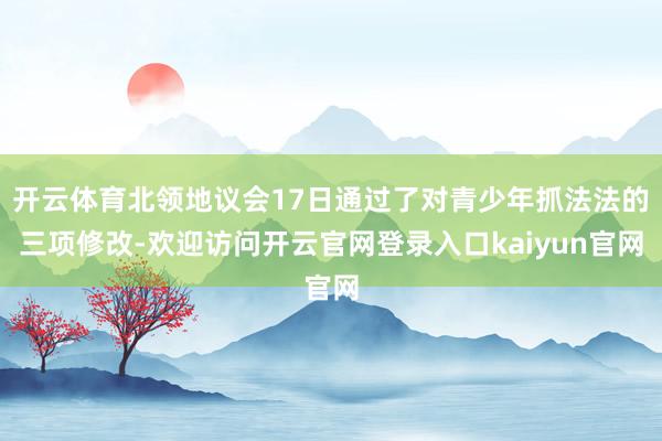 开云体育北领地议会17日通过了对青少年抓法法的三项修改-欢迎访问开云官网登录入口kaiyun官网