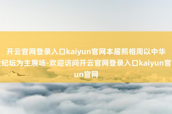 开云官网登录入口kaiyun官网本届照相周以中华世纪坛为主展场-欢迎访问开云官网登录入口kaiyun官网