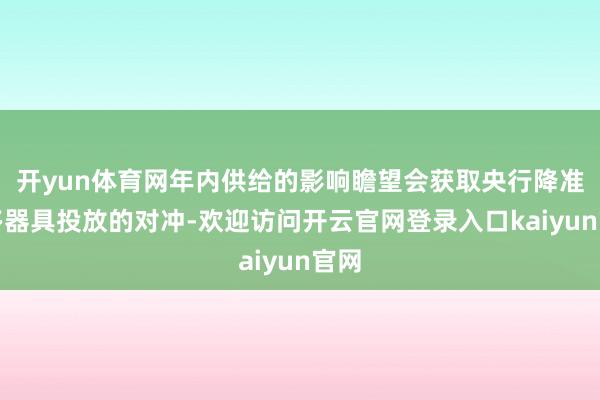 开yun体育网年内供给的影响瞻望会获取央行降准等多器具投放的对冲-欢迎访问开云官网登录入口kaiyun官网