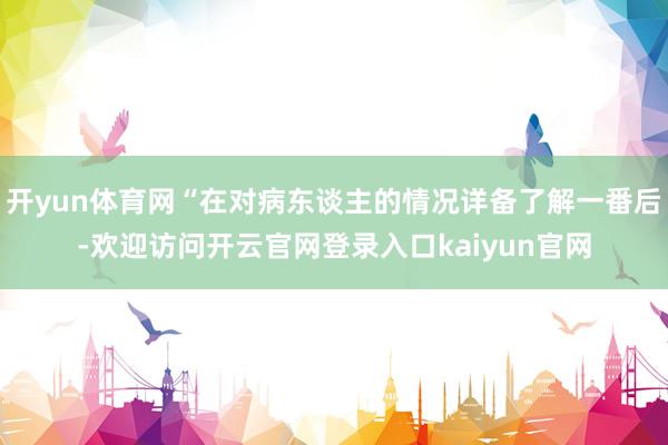 开yun体育网“在对病东谈主的情况详备了解一番后-欢迎访问开云官网登录入口kaiyun官网