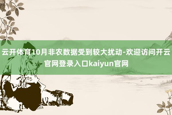 云开体育10月非农数据受到较大扰动-欢迎访问开云官网登录入口kaiyun官网