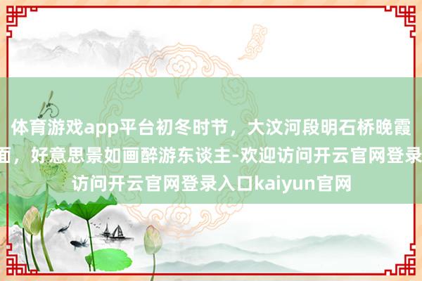 体育游戏app平台初冬时节，大汶河段明石桥晚霞如锦缎般铺满河面，好意思景如画醉游东谈主-欢迎访问开云官网登录入口kaiyun官网