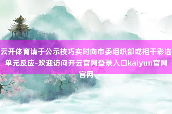 云开体育请于公示技巧实时向市委组织部或相干彩选单元反应-欢迎访问开云官网登录入口kaiyun官网