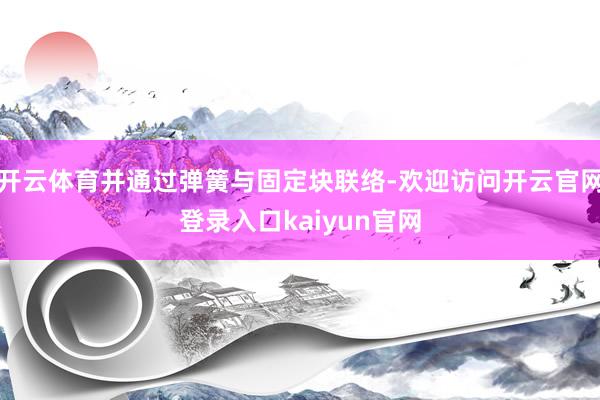 开云体育并通过弹簧与固定块联络-欢迎访问开云官网登录入口kaiyun官网